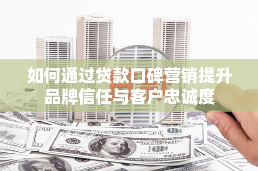 深州如何通过贷款口碑营销提升品牌信任与客户忠诚度