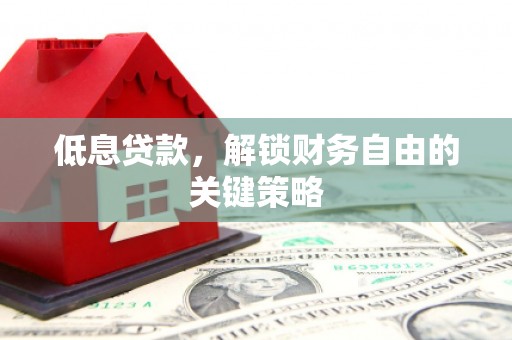 深州低息贷款，解锁财务自由的关键策略