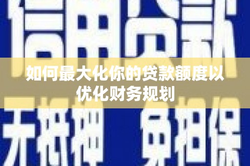 深州如何最大化你的贷款额度以优化财务规划