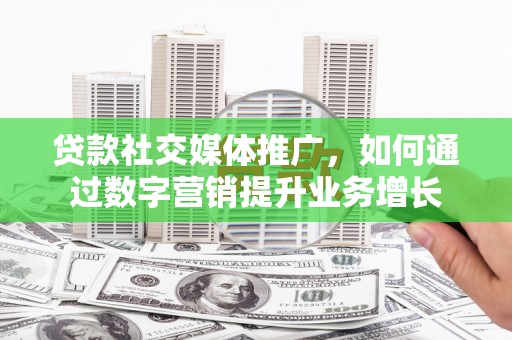 深州贷款社交媒体推广，如何通过数字营销提升业务增长