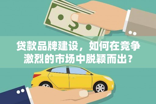 深州贷款品牌建设，如何在竞争激烈的市场中脱颖而出？