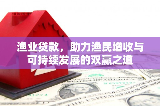 深州渔业贷款，助力渔民增收与可持续发展的双赢之道