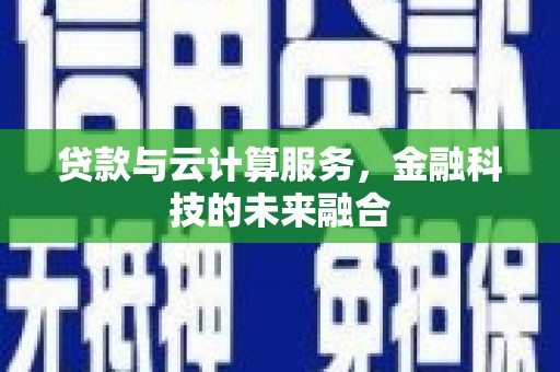 深州贷款与云计算服务，金融科技的未来融合