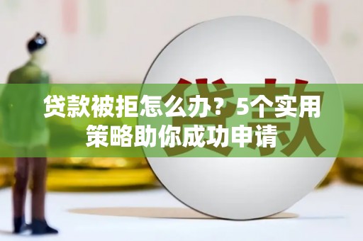 深州贷款被拒怎么办？5个实用策略助你成功申请