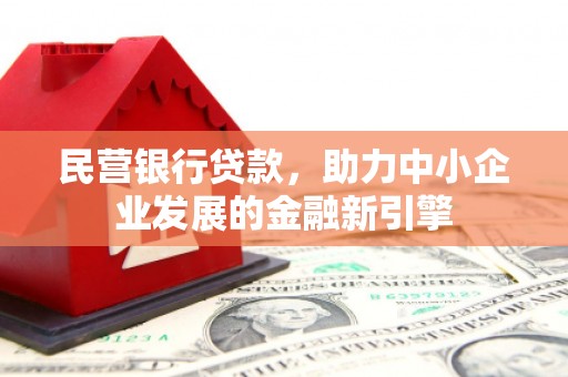 深州民营银行贷款，助力中小企业发展的金融新引擎