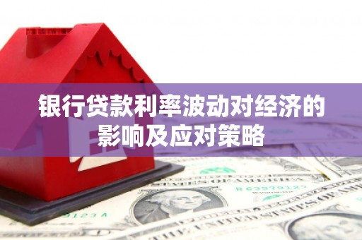 深州银行贷款利率波动对经济的影响及应对策略