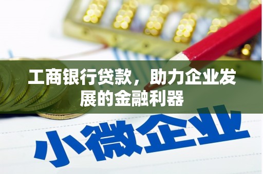 深州工商银行贷款，助力企业发展的金融利器