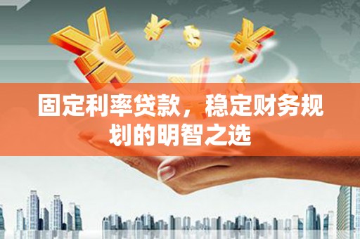 深州固定利率贷款，稳定财务规划的明智之选