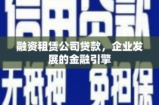 深州融资租赁公司贷款，企业发展的金融引擎