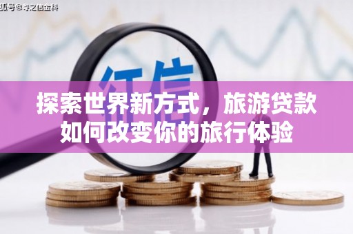 深州探索世界新方式，旅游贷款如何改变你的旅行体验
